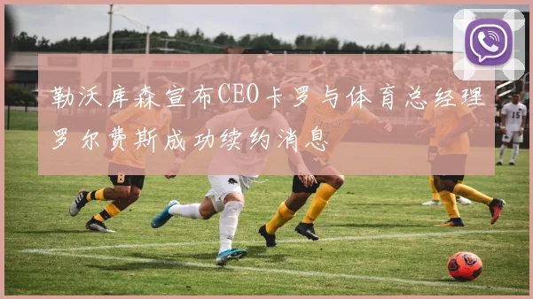 勒沃库森宣布CEO卡罗与体育总经理罗尔费斯成功续约消息