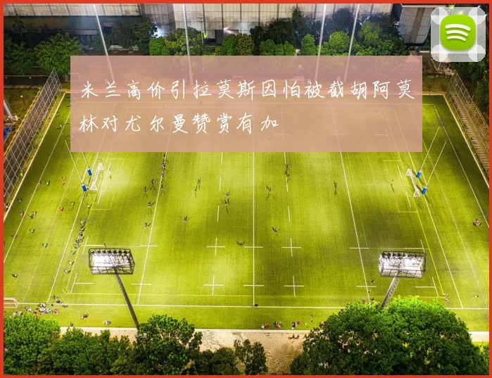 米兰高价引拉莫斯因怕被截胡阿莫林对尤尔曼赞赏有加