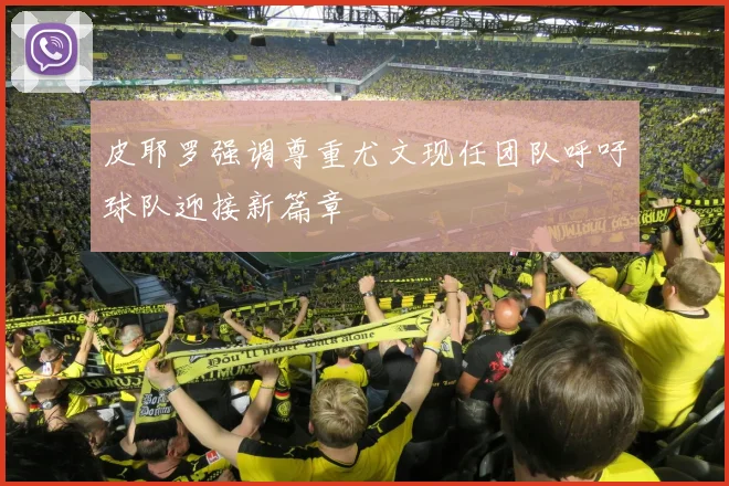 皮耶罗强调尊重尤文现任团队呼吁球队迎接新篇章