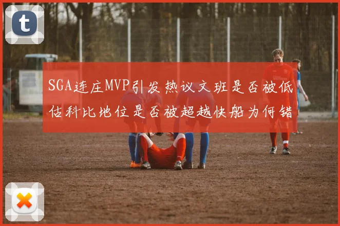 SGA连庄MVP引发热议文班是否被低估科比地位是否被超越快船为何错失良机