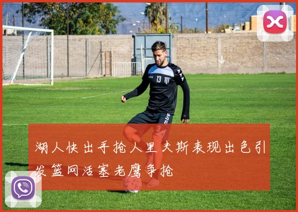 湖人快出手抢人里夫斯表现出色引发篮网活塞老鹰争抢