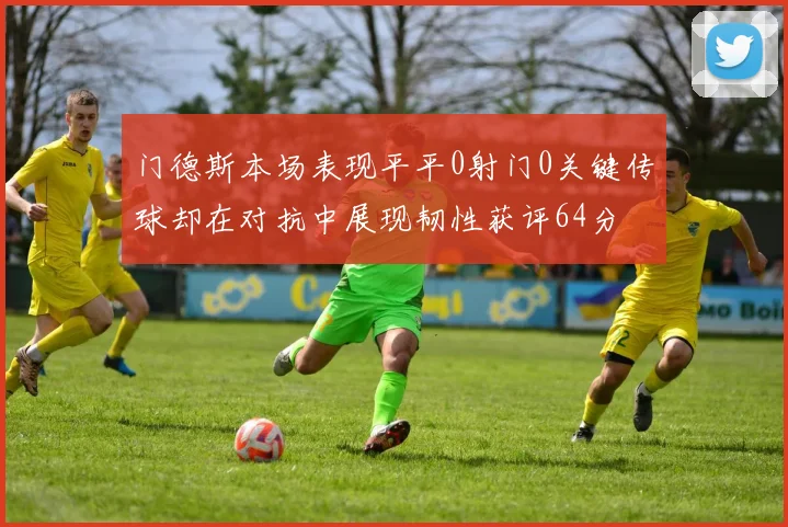 门德斯本场表现平平0射门0关键传球却在对抗中展现韧性获评64分