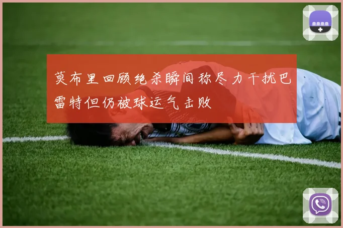 莫布里回顾绝杀瞬间称尽力干扰巴雷特但仍被球运气击败