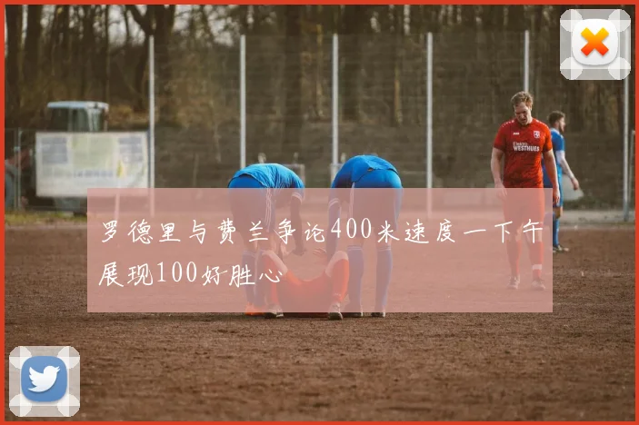 罗德里与费兰争论400米速度一下午展现100好胜心