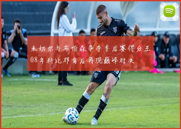米切尔与布伦森争夺季后赛得分王08年科比邓肯后再现巅峰对决