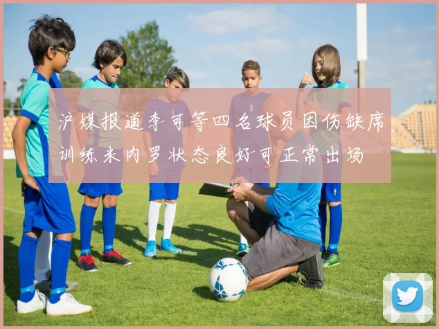 沪媒报道李可等四名球员因伤缺席训练米内罗状态良好可正常出场