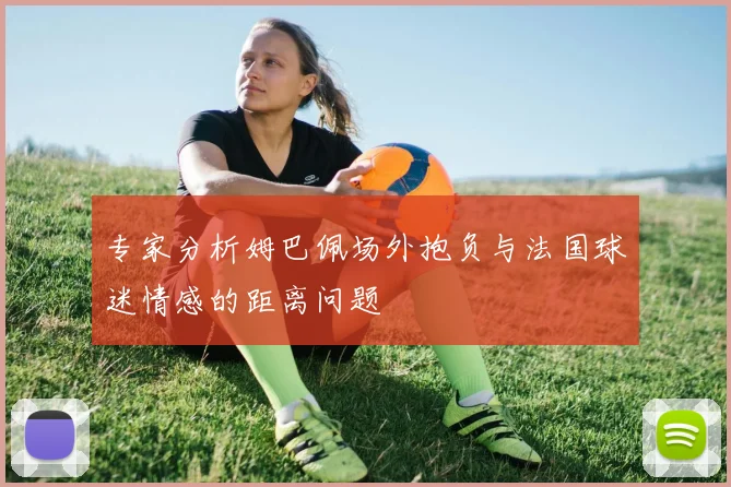 专家分析姆巴佩场外抱负与法国球迷情感的距离问题