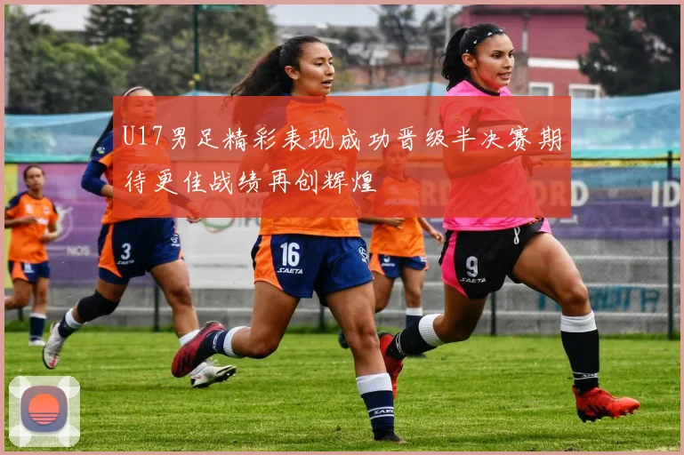 U17男足精彩表现成功晋级半决赛期待更佳战绩再创辉煌