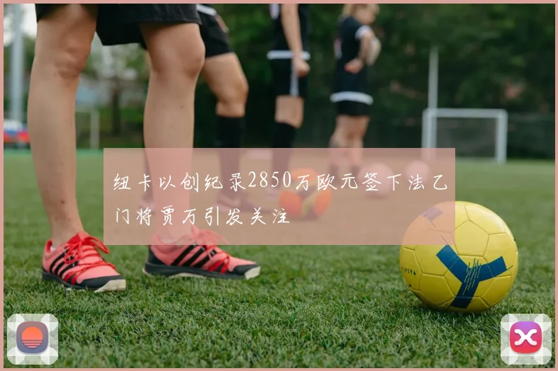 纽卡以创纪录2850万欧元签下法乙门将贾万引发关注