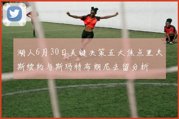 湖人6月30日关键决策五大焦点里夫斯续约与斯玛特布朗尼去留分析