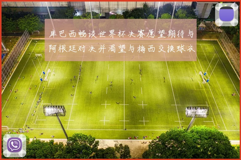库巴西畅谈世界杯决赛愿望期待与阿根廷对决并渴望与梅西交换球衣