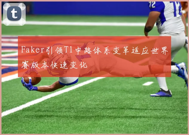Faker引领T1中路体系变革适应世界赛版本快速变化