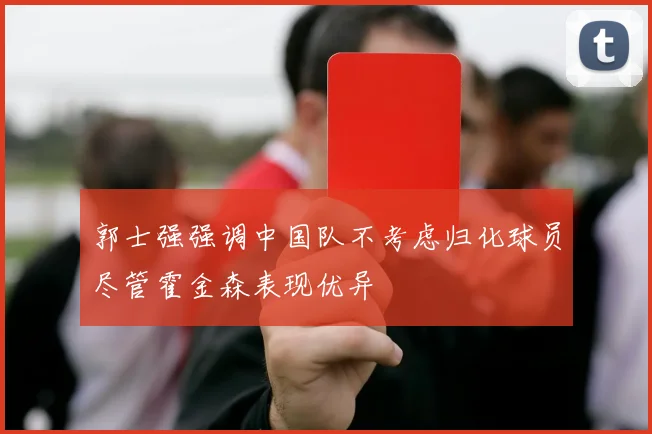 郭士强强调中国队不考虑归化球员尽管霍金森表现优异