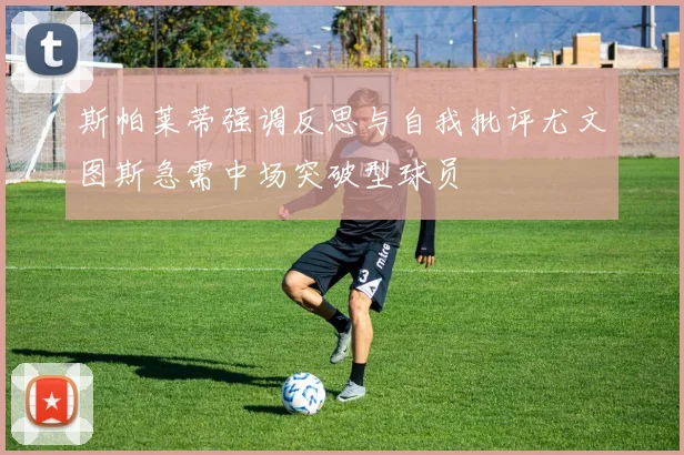 斯帕莱蒂强调反思与自我批评尤文图斯急需中场突破型球员