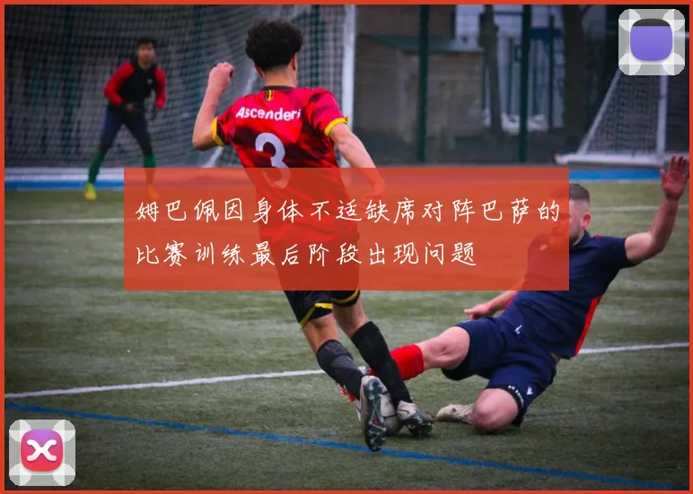 姆巴佩因身体不适缺席对阵巴萨的比赛训练最后阶段出现问题