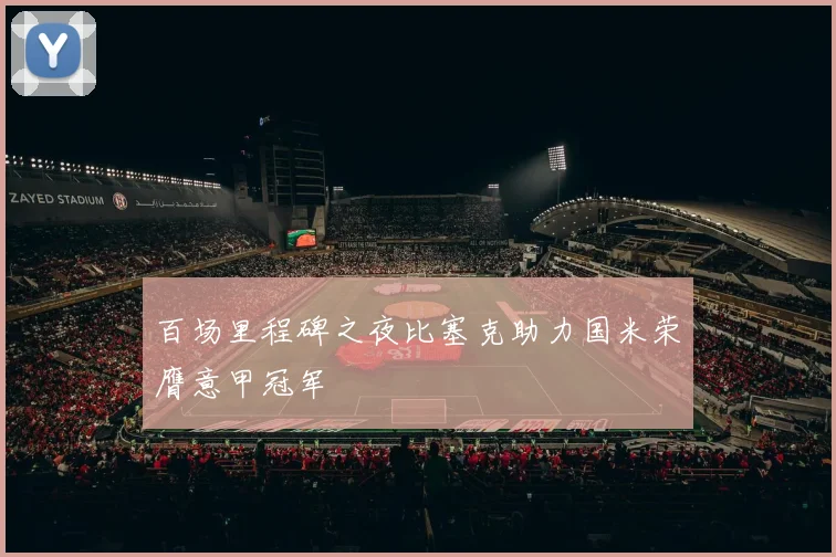 百场里程碑之夜比塞克助力国米荣膺意甲冠军