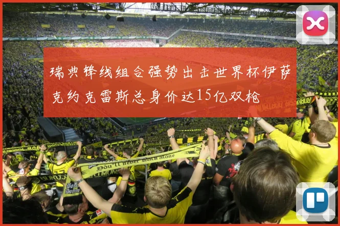 瑞典锋线组合强势出击世界杯伊萨克约克雷斯总身价达15亿双枪