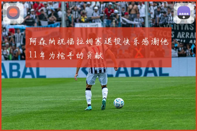 阿森纳祝福拉姆塞退役快乐感谢他11年为枪手的贡献