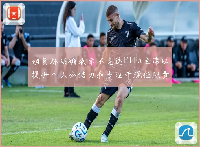 切费林明确表示不竞选FIFA主席以提升个人公信力和专注于现任职责