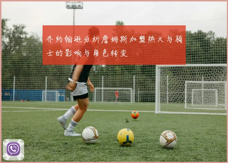 乔约翰逊分析詹姆斯加盟热火与骑士的影响与角色转变