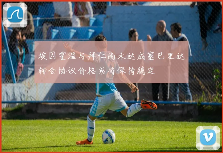 埃因霍温与拜仁尚未达成塞巴里达转会协议价格或将保持稳定