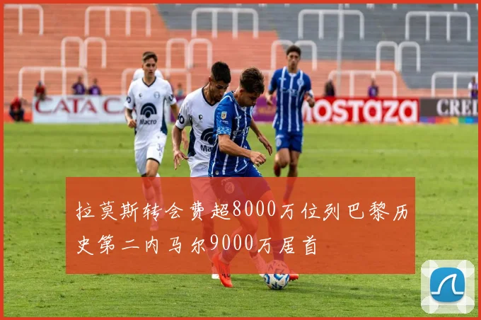 拉莫斯转会费超8000万位列巴黎历史第二内马尔9000万居首