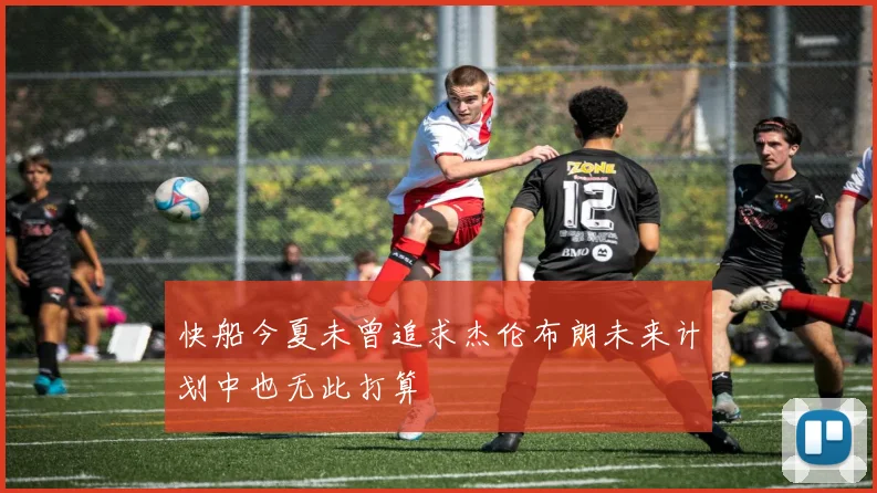 快船今夏未曾追求杰伦布朗未来计划中也无此打算