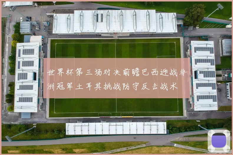 世界杯第三场对决前瞻巴西迎战非洲冠军土耳其挑战防守反击战术