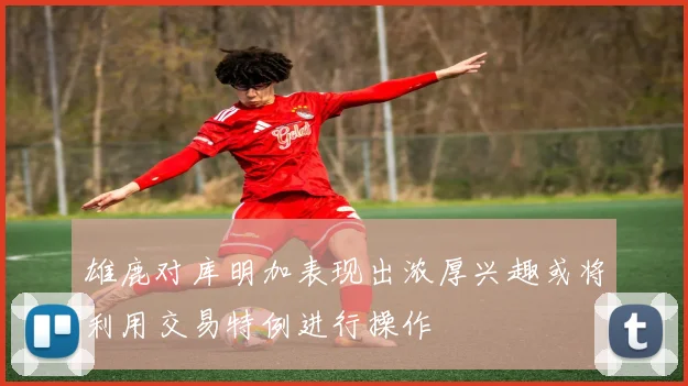 雄鹿对库明加表现出浓厚兴趣或将利用交易特例进行操作