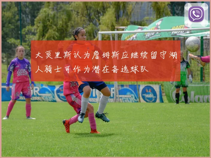 大莫里斯认为詹姆斯应继续留守湖人骑士可作为潜在备选球队